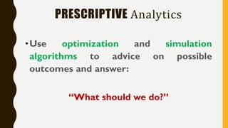 PRESCRIPTIVE Analytics
•Use optimization and simulation
algorithms to advice on possible
outcomes and answer:
“What should we do?”
 