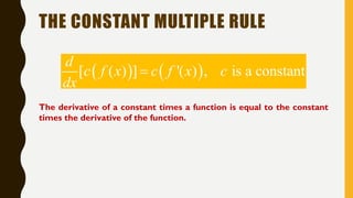 THE CONSTANT MULTIPLE RULE
   [ ( ) ] '( ) , is a constant
d
c f x c f x c
dx

The derivative of a constant times a function is equal to the constant
times the derivative of the function.
 