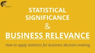 1
STATISTICAL
SIGNIFICANCE
&
BUSINESS RELEVANCE
How to apply statistics for business decision-making.
 