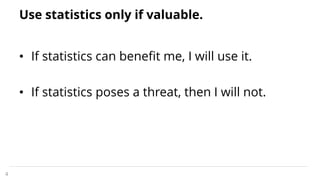 Use statistics only if valuable.
• If statistics can benefit me, I will use it.
• If statistics poses a threat, then I will not.
4
 