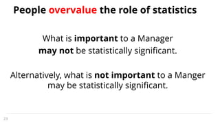 What is important to a Manager
may not be statistically significant.
Alternatively, what is not important to a Manger
may ...