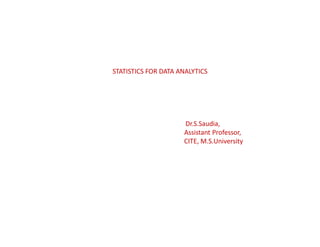 STATISTICS FOR DATA ANALYTICS
Dr.S.Saudia,
Assistant Professor,
CITE, M.S.University
 