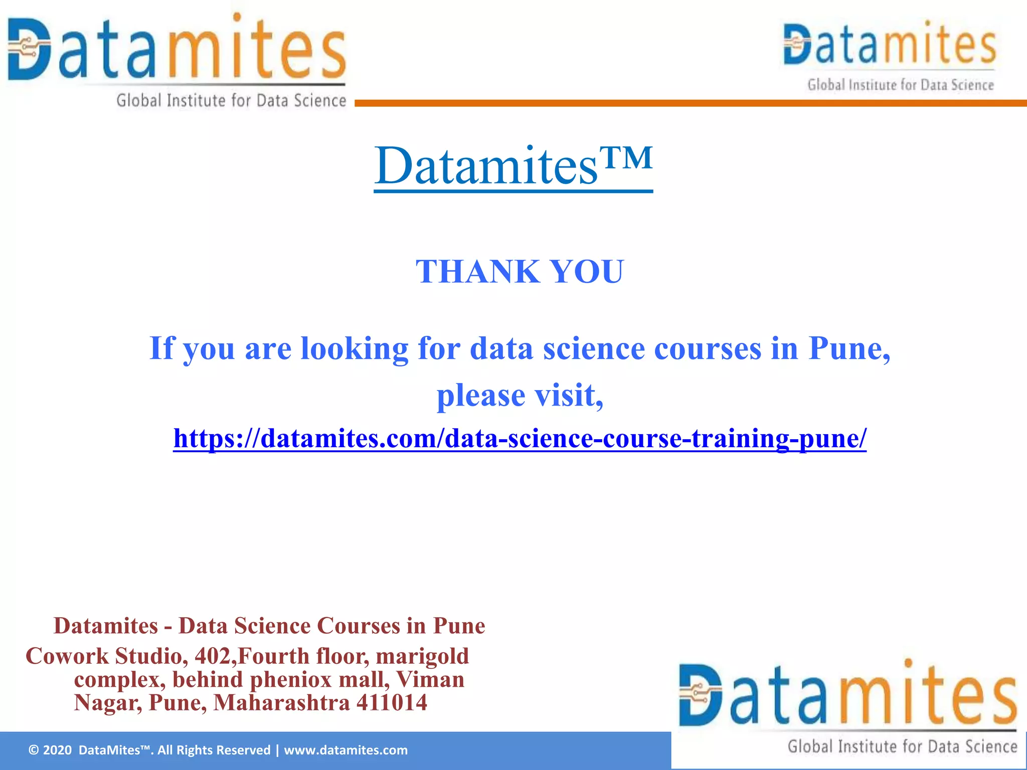 © 2020 DataMites™. All Rights Reserved | www.datamites.com
Datamites™
THANK YOU
If you are looking for data science courses in Pune,
please visit,
https://datamites.com/data-science-course-training-pune/
Datamites - Data Science Courses in Pune
Cowork Studio, 402,Fourth floor, marigold
complex, behind pheniox mall, Viman
Nagar, Pune, Maharashtra 411014
 