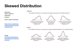 Skewed Distribution
skewness
returns value of
skewness,
kurtosis
returns value of kurtosis,
https://cran.r-project.org/
web/packages/moments
/moments.pdf
Image
http://www.janzengroup.
net/stats/lessons/descrip
tive.html
 