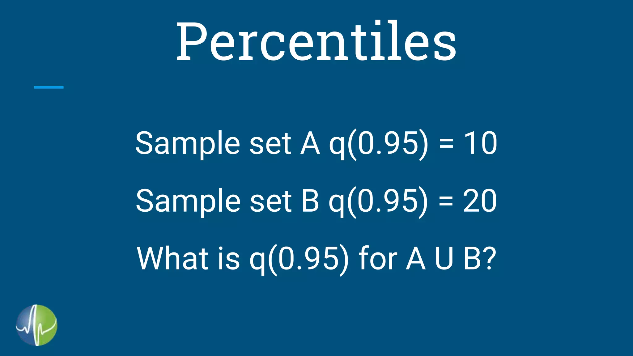 Percentiles
Sample set A q(0.95) = 10
Sample set B q(0.95) = 20
What is q(0.95) for A U B?
 
