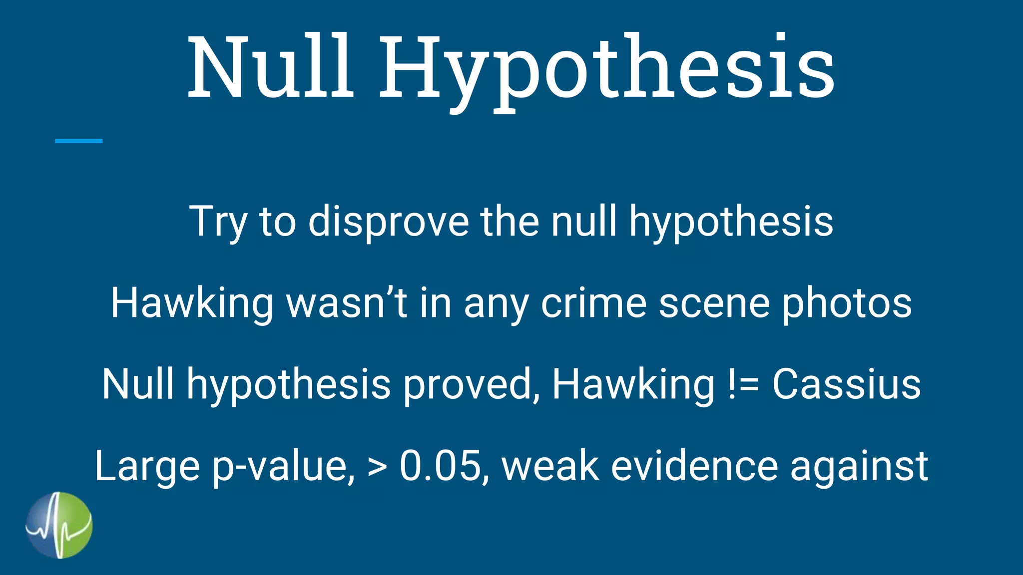 Null Hypothesis
Try to disprove the null hypothesis
Hawking wasn’t in any crime scene photos
Null hypothesis proved, Hawking != Cassius
Large p-value, > 0.05, weak evidence against
 