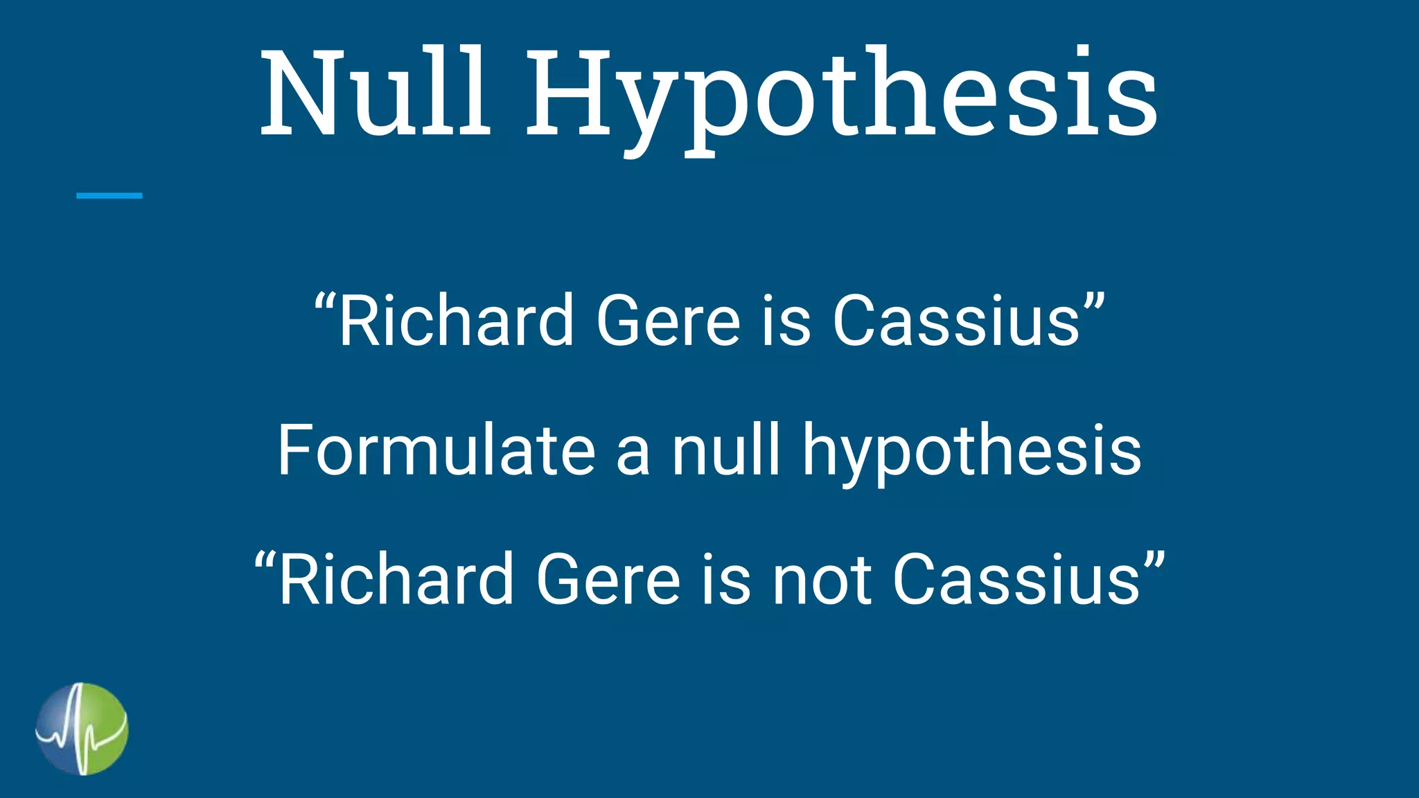 Null Hypothesis
“Richard Gere is Cassius”
Formulate a null hypothesis
“Richard Gere is not Cassius”
 