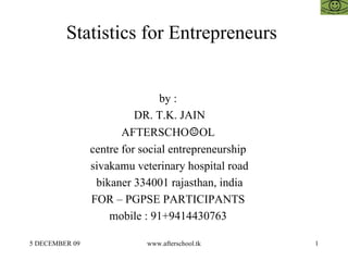 Statistics for Entrepreneurs  by :  DR. T.K. JAIN AFTERSCHO ☺ OL  centre for social entrepreneurship  sivakamu veterinary hospital road bikaner 334001 rajasthan, india FOR – PGPSE PARTICIPANTS  mobile : 91+9414430763  