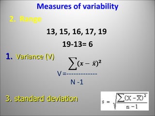Measures of variability Range 13, 15, 16, 17, 19   19-13= 6 Variance (V)   V   =------------- N -1 3. standard deviation 