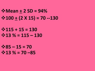 Mean  +  2 SD = 94% 100  +  (2 X 15) = 70 --130  115 + 15 = 130 13 % = 115 – 130  85 – 15 = 70 13 % = 70 –85  