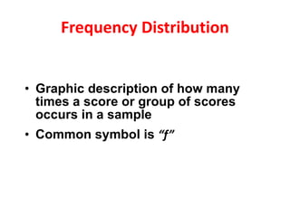 Frequency Distribution Graphic description of how many times a score or group of scores occurs in a sample Common symbol is  “f” 