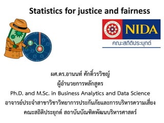 Statistics for justice and fairness
ผศ.ดร.อานนท์ ศักดิ์วรวิชญ์
ผู้อานวยการหลักสูตร
Ph.D. and M.Sc. in Business Analytics and Data Science
อาจารย์ประจาสาขาวิชาวิทยาการประกันภัยและการบริหารความเสี่ยง
คณะสถิติประยุกต์ สถาบันบัณฑิตพัฒนบริหารศาสตร์
 