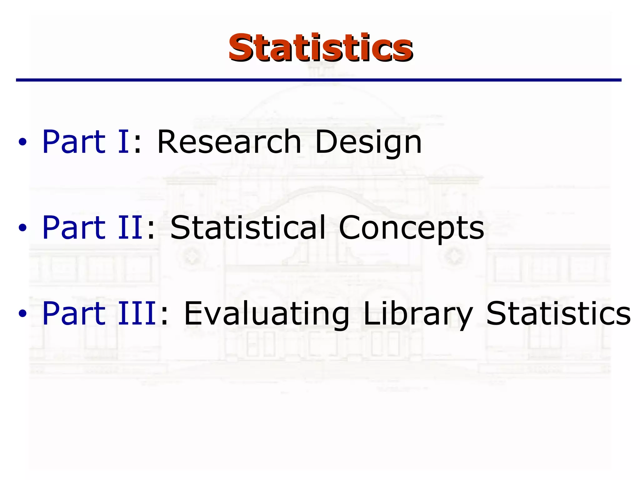 Statistics Part I : Research Design Part II : Statistical Concepts Part III : Evaluating Library Statistics 