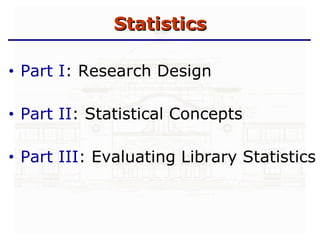 Statistics Part I : Research Design Part II : Statistical Concepts Part III : Evaluating Library Statistics 