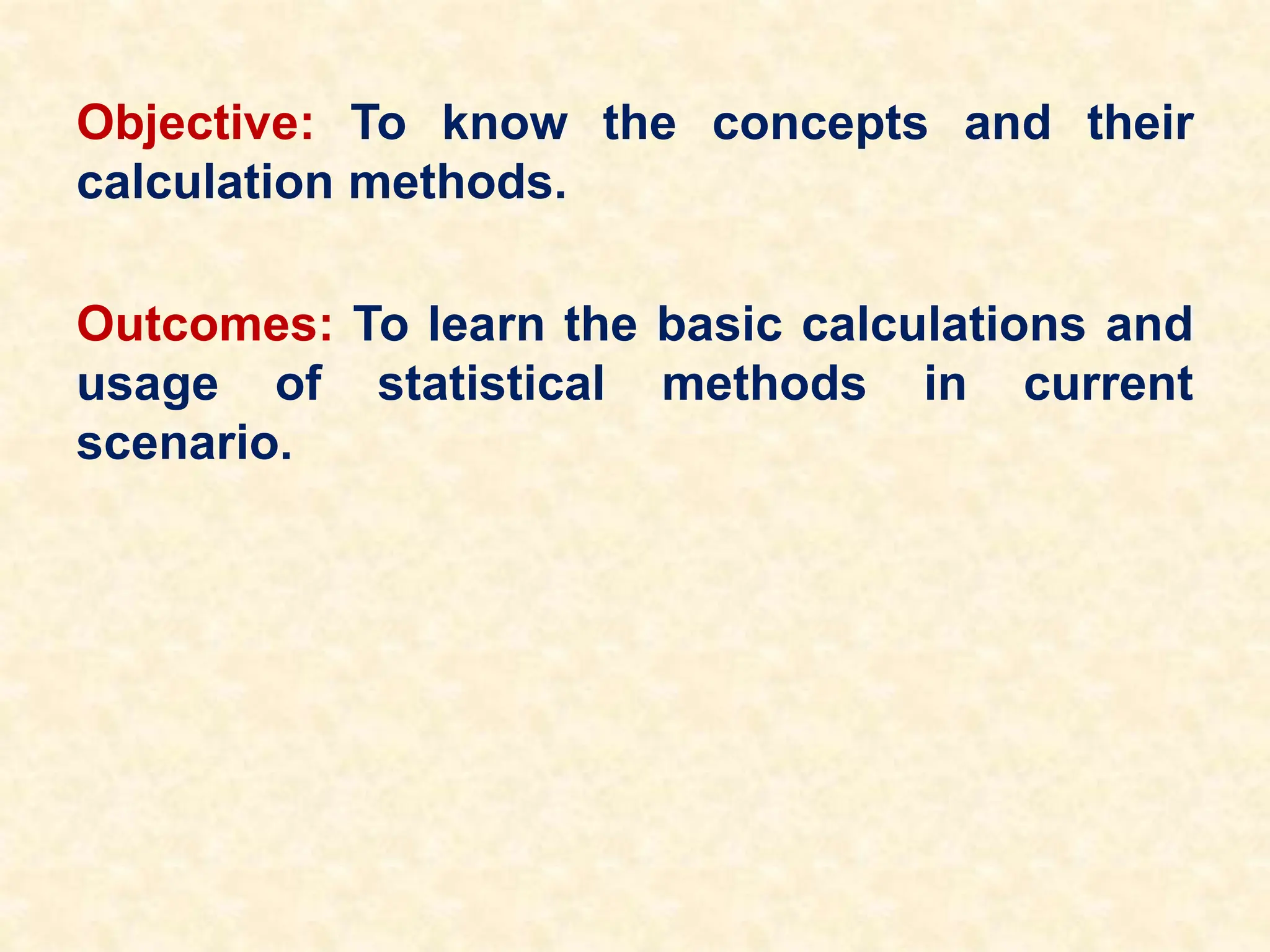 Objective: To know the concepts and their
calculation methods.
Outcomes: To learn the basic calculations and
usage of statistical methods in current
scenario.
 