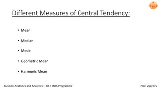 Different Measures of Central Tendency:
• Mean
• Median
• Mode
• Geometric Mean
• Harmonic Mean
Business Statistics and Analytics – BIET MBA Programme Prof. Vijay K S
 