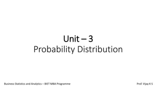 Unit – 3
Probability Distribution
Business Statistics and Analytics – BIET MBA Programme Prof. Vijay K S
 