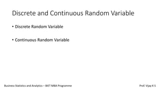 Discrete and Continuous Random Variable
• Discrete Random Variable
• Continuous Random Variable
Business Statistics and Analytics – BIET MBA Programme Prof. Vijay K S
 