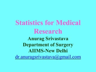 Statistics for Medical
Research
Anurag Srivastava
Department of Surgery
AIIMS-New Delhi
dr.anuragsrivastava@gmail.com
 