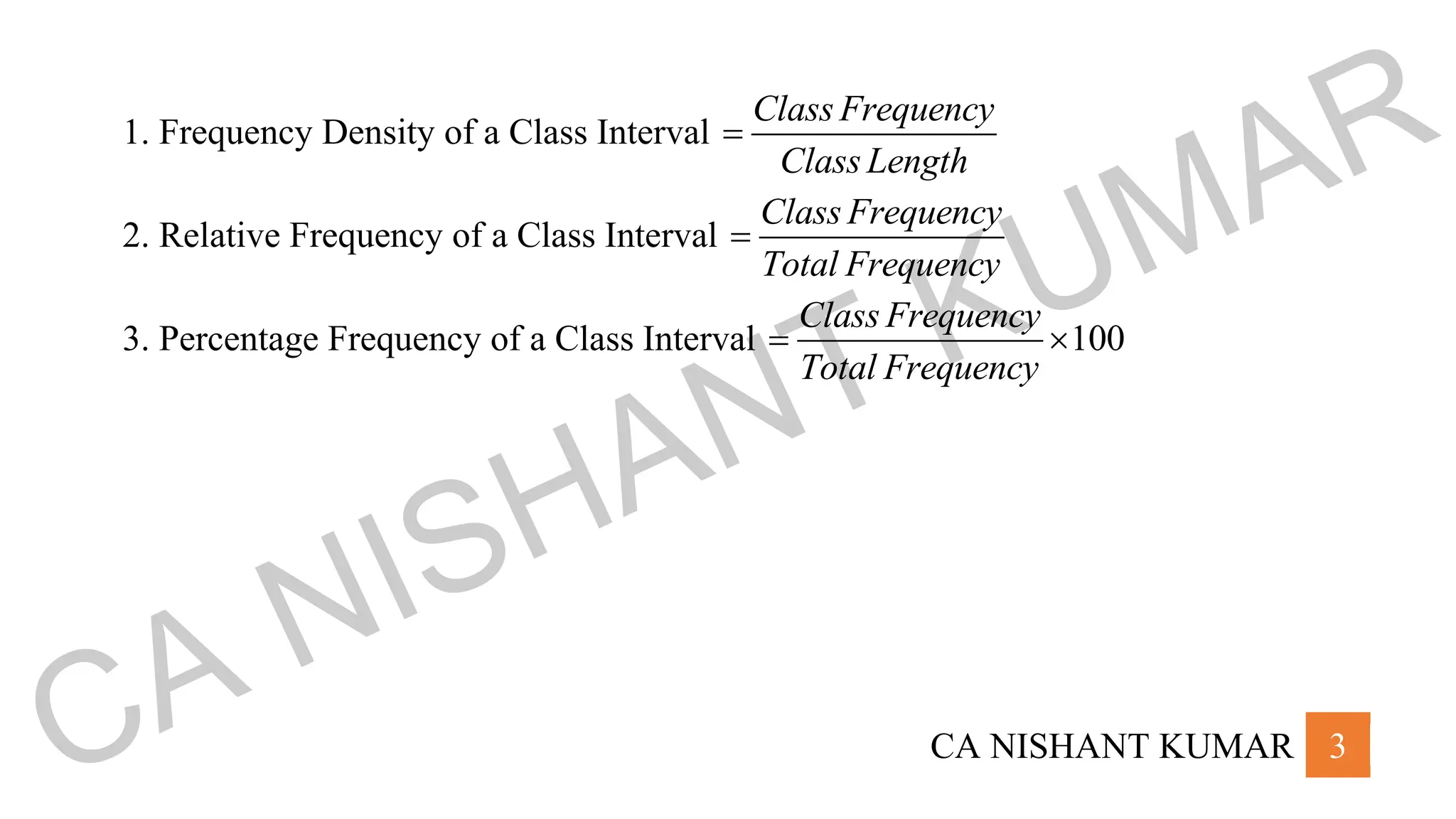 CA NISHANT KUMAR 3
1. Frequency Density of a Class Interval
Class Frequency
Class Length
=
2. Relative Frequency of a Class Interval
Class Frequency
Total Frequency
=
3. Percentage Frequency of a Class Interval 100
Class Frequency
Total Frequency
= 
CA NISHANT KUMAR
 