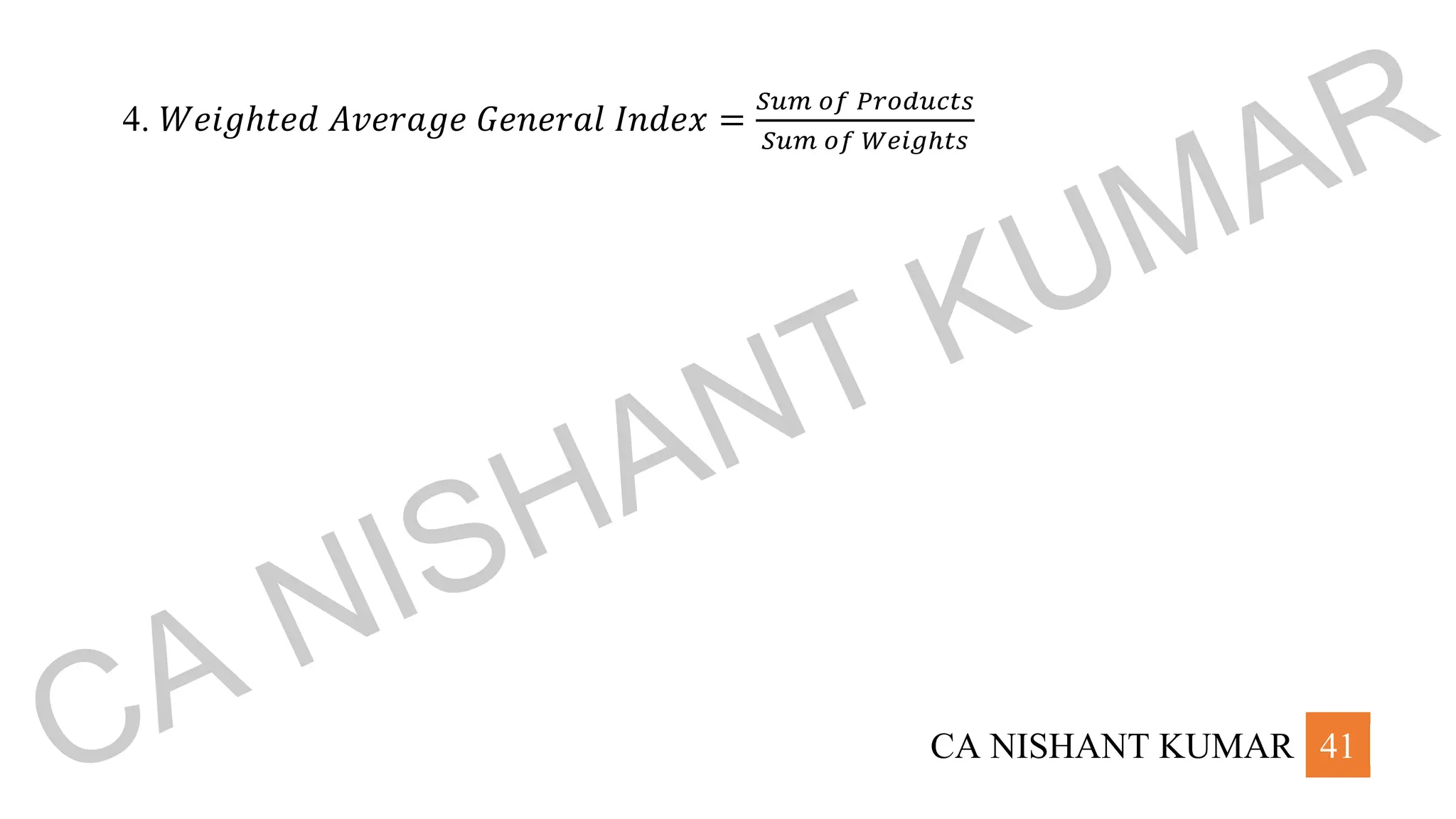 CA NISHANT KUMAR 41
4. 𝑊𝑒𝑖𝑔ℎ𝑡𝑒𝑑 𝐴𝑣𝑒𝑟𝑎𝑔𝑒 𝐺𝑒𝑛𝑒𝑟𝑎𝑙 𝐼𝑛𝑑𝑒𝑥 =
𝑆𝑢𝑚 𝑜𝑓 𝑃𝑟𝑜𝑑𝑢𝑐𝑡𝑠
𝑆𝑢𝑚 𝑜𝑓 𝑊𝑒𝑖𝑔ℎ𝑡𝑠
CA NISHANT KUMAR
 