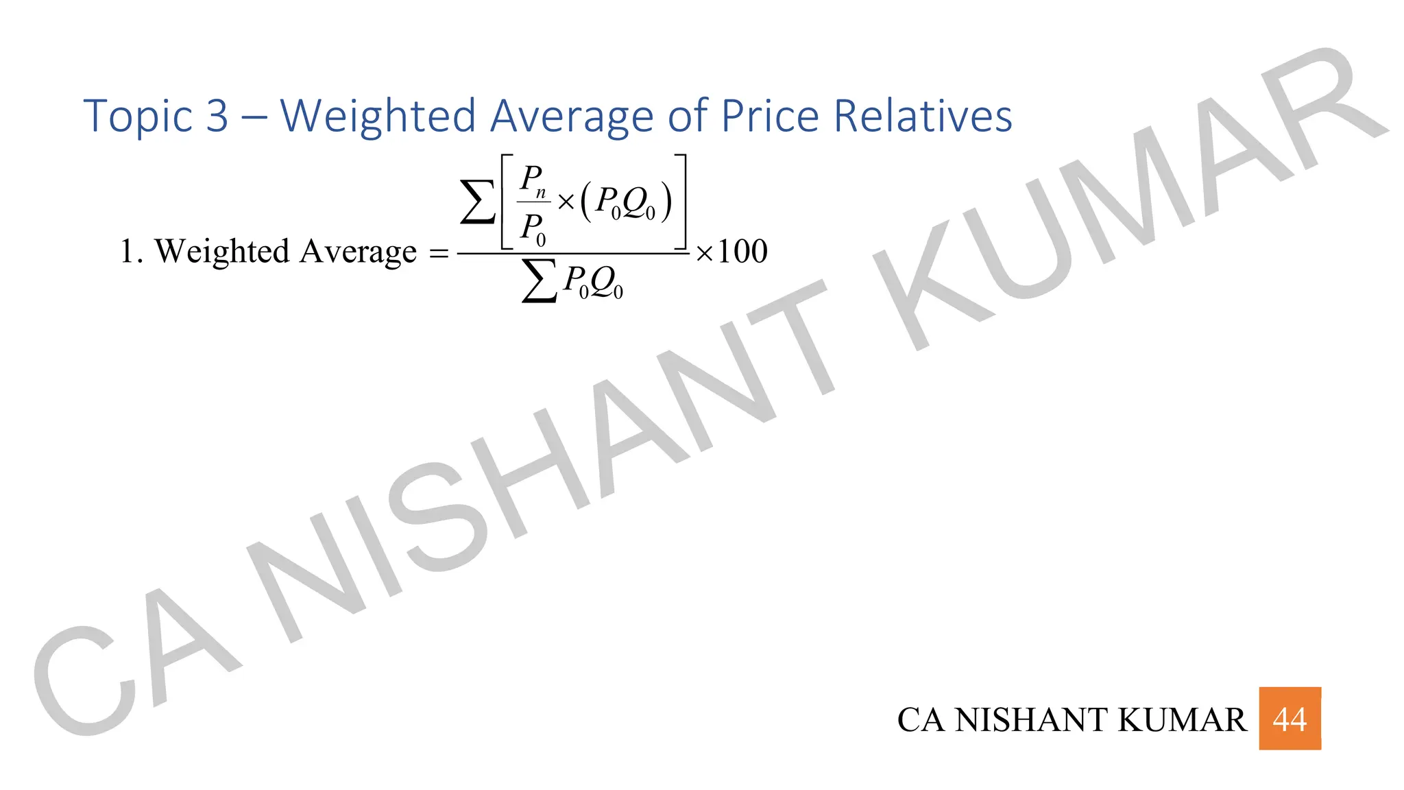 CA NISHANT KUMAR 44
Topic 3 – Weighted Average of Price Relatives
1. Weighted Average
( )
0 0
0
0 0
100
n
P
PQ
P
PQ
 

 
 
= 


CA NISHANT KUMAR
 