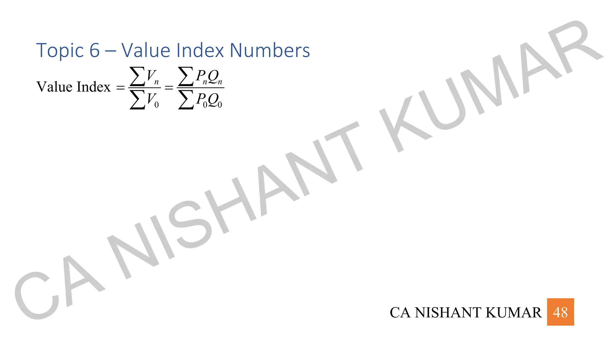 CA NISHANT KUMAR 48
Topic 6 – Value Index Numbers
Value Index
0 0 0
n n n
V PQ
V PQ
= =
 
 
CA NISHANT KUMAR
 