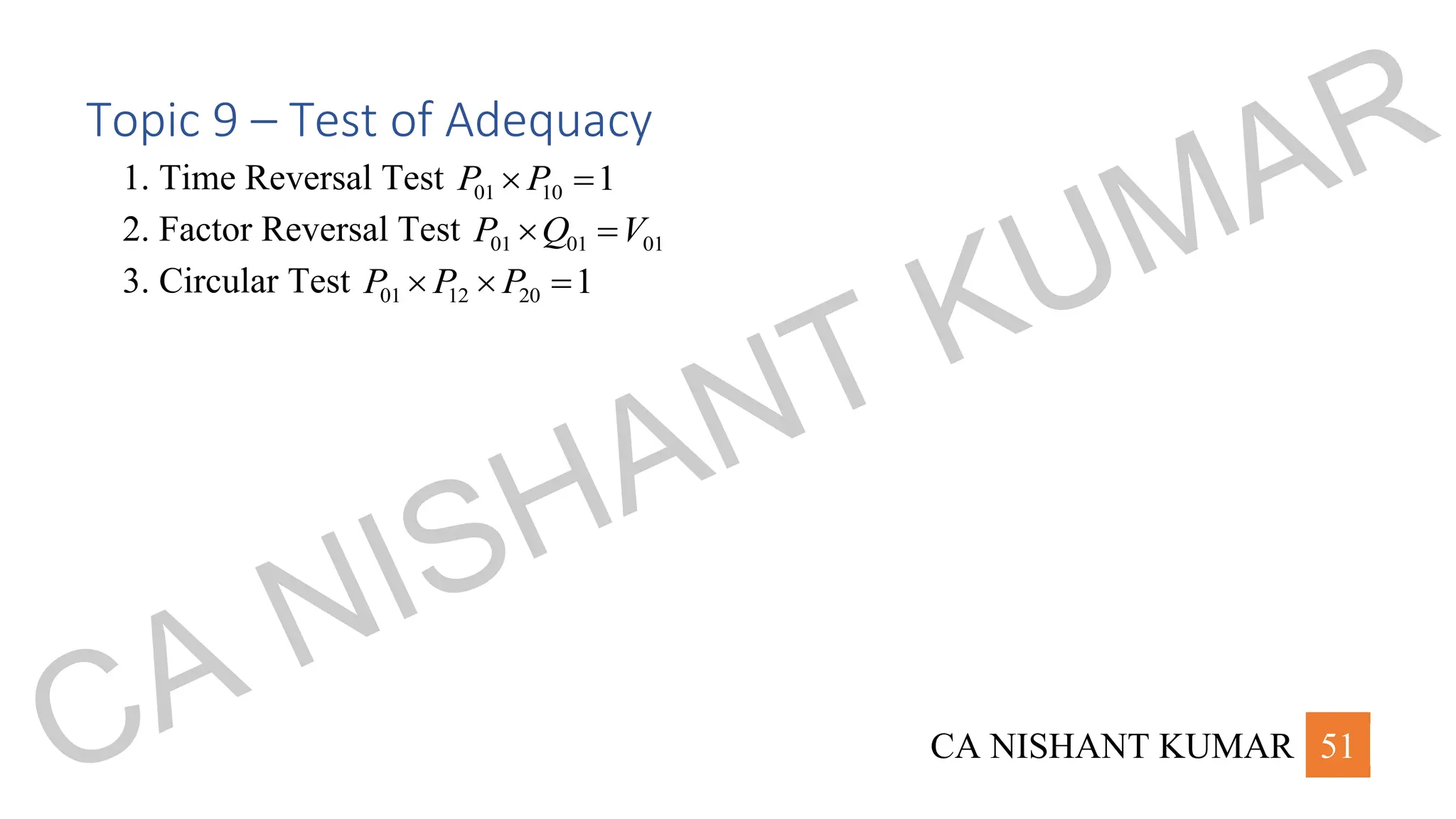 CA NISHANT KUMAR 51
Topic 9 – Test of Adequacy
1. Time Reversal Test 01 10 1
P P
 =
2. Factor Reversal Test 01 01 01
P Q V
 =
3. Circular Test 01 12 20 1
P P P
  =
CA NISHANT KUMAR
 
