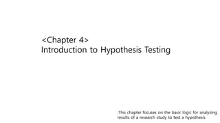<Chapter 4>
Introduction to Hypothesis Testing
:This chapter focuses on the basic logic for analyzing
results of a research study to test a hypothesis
 