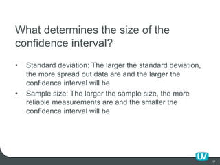 27
What determines the size of the
confidence interval?
• Standard deviation: The larger the standard deviation,
the more ...
