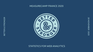 STATISTICS FOR WEB ANALYTICS
28NOVEMBER2020
BETTER&STRONGER
MEASURECAMP FRANCE 2020
 