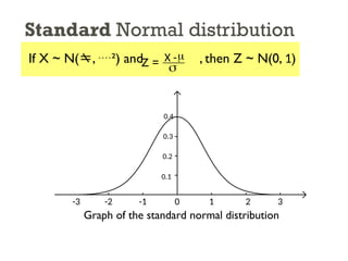 Standard Normal distribution
If X ~ N(, ²) and , then Z ~ N(0, 1)
Z = X -
s
m
-2 -1 0 1 2 3
Graph of the standard normal distribution
-3
0.1
0.2
0.3
0.4
 