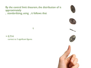 By the central limit theorem, the distribution of is
approximately
, standardizing, using , it follows that
t
= 0.714
correct to 3 significant figures
 