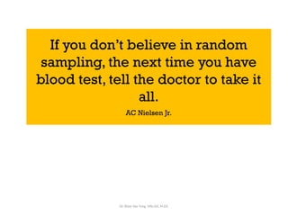 Dr. Khoe Yao Tung, MSc.Ed, M.Ed.
If you don’t believe in random
sampling, the next time you have
blood test, tell the doctor to take it
all.
AC Nielsen Jr.
 