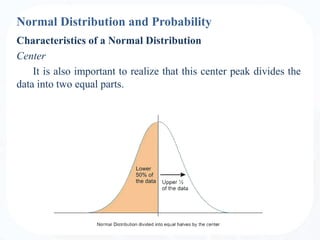 Normal Distribution and Probability
Characteristics of a Normal Distribution
Center
It is also important to realize that this center peak divides the
data into two equal parts.
 