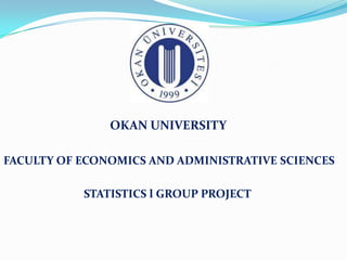 OKAN UNIVERSITY

FACULTY OF ECONOMICS AND ADMINISTRATIVE SCIENCES

           STATISTICS l GROUP PROJECT
 