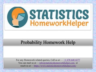 Probability Homework Help
For any Homework related queries, Call us at : - +1 678 648 4277
You can mail us at : - info@statisticshomeworkhelper.com or
reach us at : - https://www.statisticshomeworkhelper.com/
 