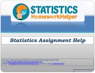 For any help regarding Statistics and probability Assignments Help
visit: https://www.statisticshomeworkhelper.com
Email- info@statisticshomeworkhelper.com or call us at-+1 678 648 4277
Statistics Assignment Help
statisticshomeworkhelper.co
m
 