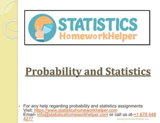 Probability and Statistics
 For any help regarding probability and statistics assignments
Visit: https://www.statisticshomeworkhelper.com
Email- info@statisticshomeworkhelper.com or call us at-+1 678 648
4277 statisticshomeworkhelper.com
 