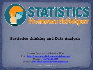 Statistics thinking and Data Analysis
For more Queries about Statistics, Please
Visit : https://www.statisticshomeworkhelper.com/
Contact : +1 678 648 4277
Or Mail : info@statisticshomeworkhelper.com
Statistics Homework Helper
 