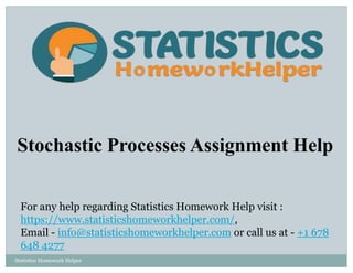 Stochastic Processes Assignment Help
For any help regarding Statistics Homework Help visit :
https://www.statisticshomeworkhelper.com/,
Email - info@statisticshomeworkhelper.com or call us at - +1 678
648 4277
Statistics Homework Helper
 