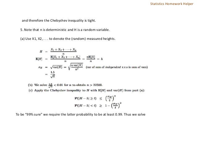and therefore the Chebyshev inequality is tight.
5. Note that n is deterministic and H is a random variable.
(a) Use X1, X2, . . . to denote the (random) measured heights.
To be “99% sure” we require the latter probability to be at least 0.99. Thus we solve
Statistics Homework Helper
 