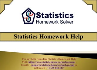 For any help regarding Statistics Homework Help
Visit:-https://www.statisticshomeworksolver.com/ ,
Email : - support@statisticshomeworksolver.com or
call us at : - +1 678 648 4277
Statistics Homework Help
 