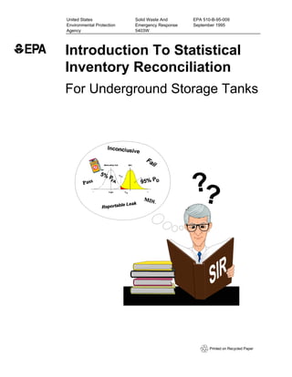 United States              Solid Waste And      EPA 510-B-95-009
Environmental Protection   Emergency Response   September 1995
Agency                     5403W




Introduction To Statistical
Inventory Reconciliation
For Underground Storage Tanks




                                                       Printed on Recycled Paper
 