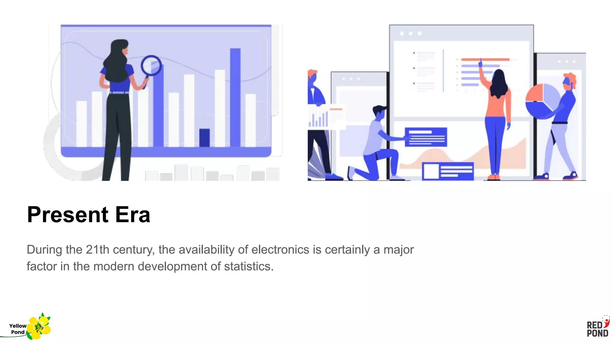 Present Era
During the 21th century, the availability of electronics is certainly a major
factor in the modern development of statistics.
Yellow
Pond
 