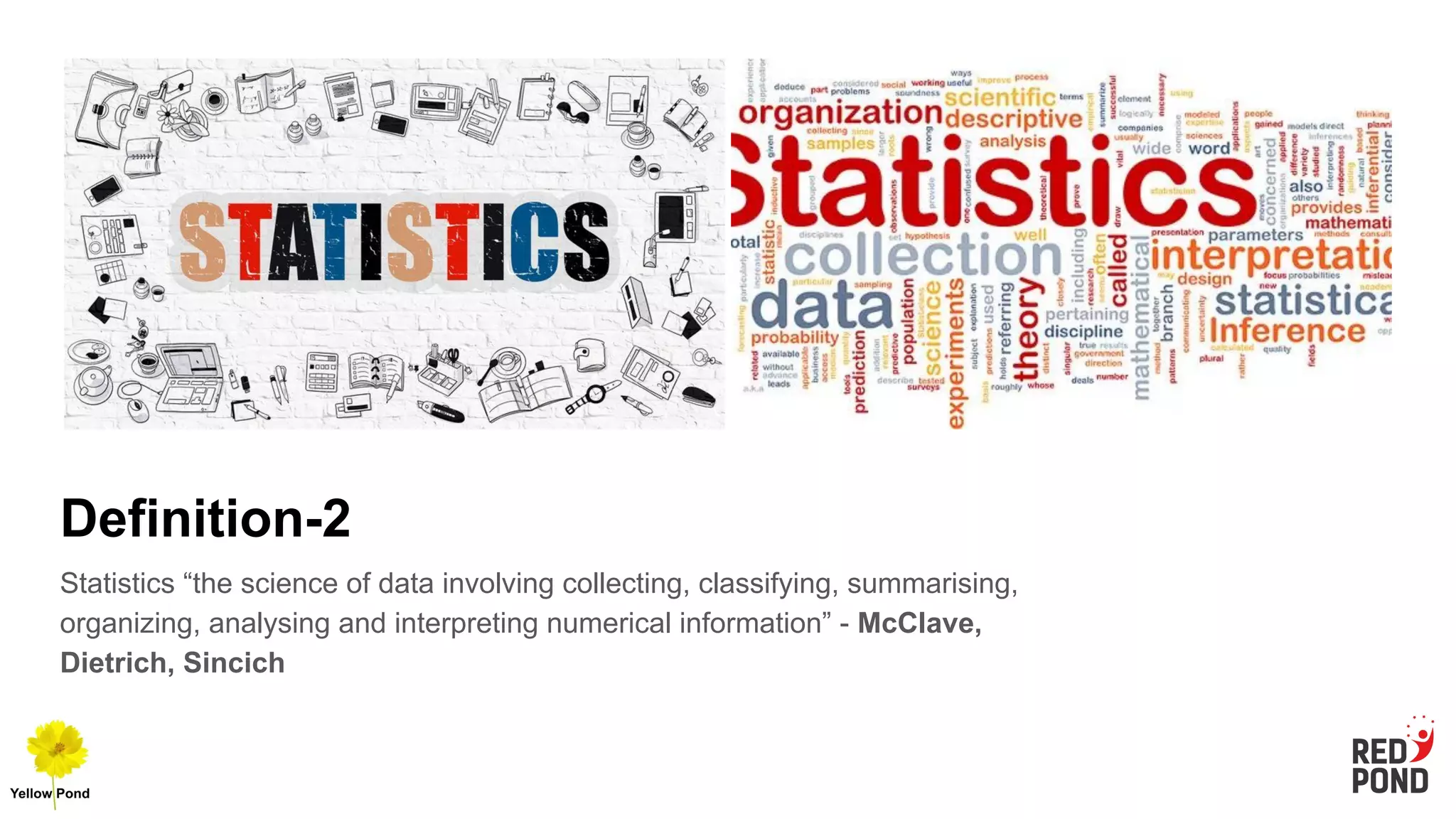 Definition-2
Statistics “the science of data involving collecting, classifying, summarising,
organizing, analysing and interpreting numerical information” - McClave,
Dietrich, Sincich
 