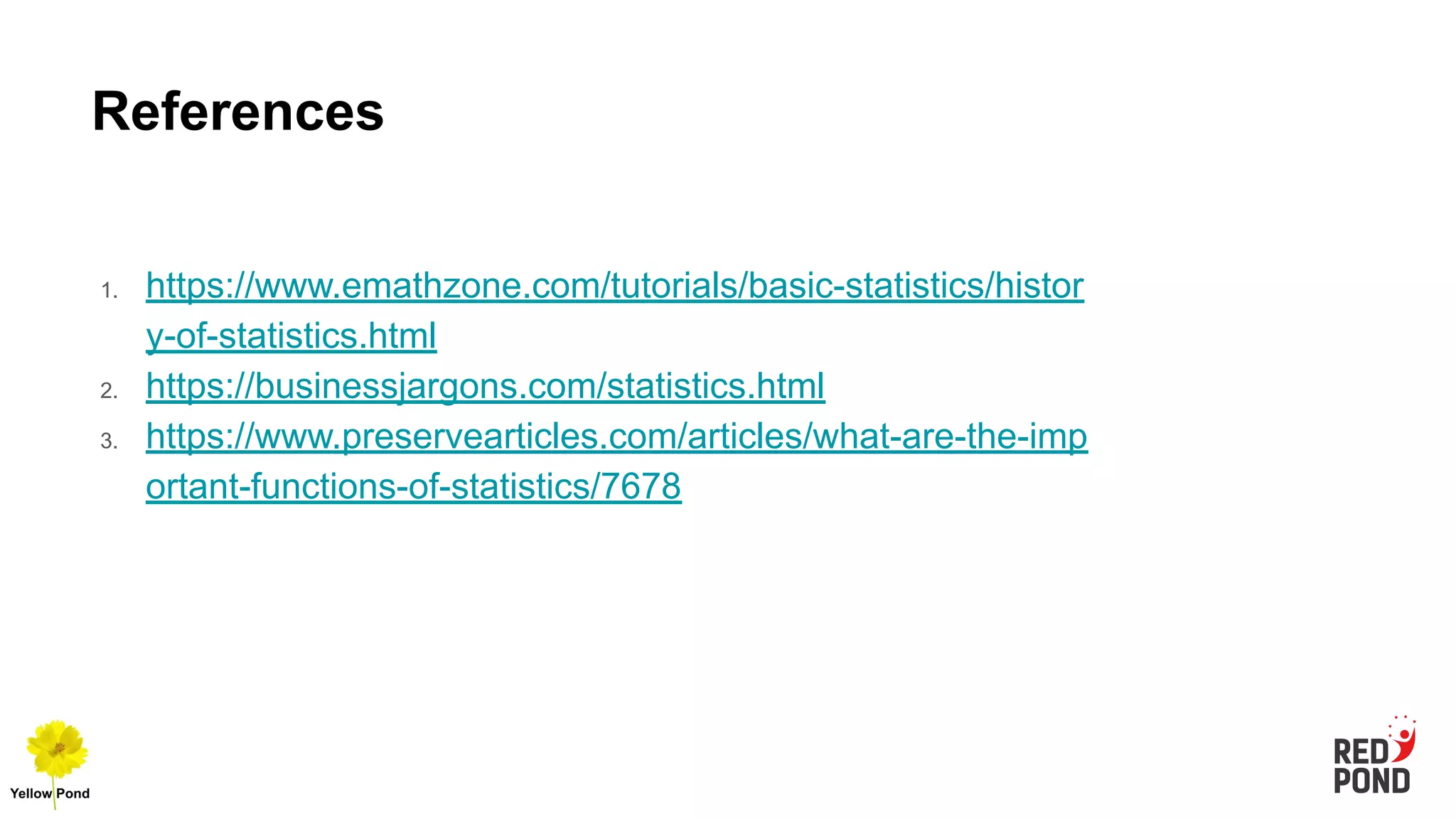 References
1. https://www.emathzone.com/tutorials/basic-statistics/histor
y-of-statistics.html
2. https://businessjargons.com/statistics.html
3. https://www.preservearticles.com/articles/what-are-the-imp
ortant-functions-of-statistics/7678
 