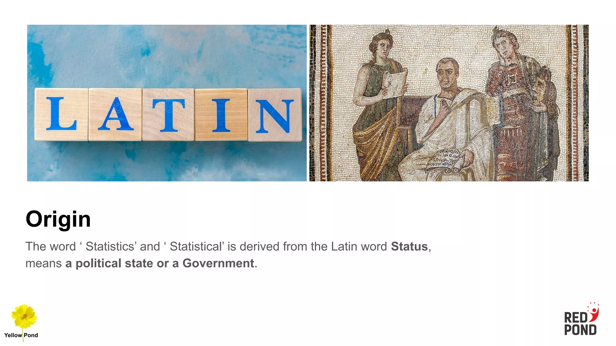 Origin
The word ‘ Statistics’ and ‘ Statistical’ is derived from the Latin word Status,
means a political state or a Government.
 