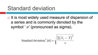 Standard deviation
 It is most widely used measure of dispersion of
a series and is commonly denoted by the
symbol ‘ 𝜎’ (pronounced as sigma).
 