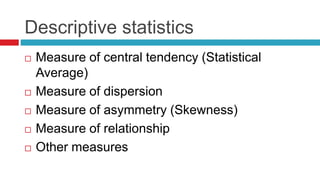 Descriptive statistics
 Measure of central tendency (Statistical
Average)
 Measure of dispersion
 Measure of asymmetry (Skewness)
 Measure of relationship
 Other measures
 